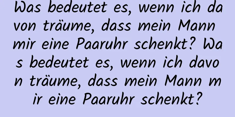 Was bedeutet es, wenn ich davon träume, dass mein Mann mir eine Paaruhr schenkt? Was bedeutet es, wenn ich davon träume, dass mein Mann mir eine Paaruhr schenkt?