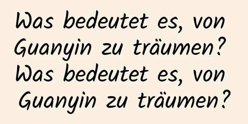 Was bedeutet es, von Guanyin zu träumen? Was bedeutet es, von Guanyin zu träumen?