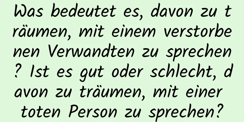 Was bedeutet es, davon zu träumen, mit einem verstorbenen Verwandten zu sprechen? Ist es gut oder schlecht, davon zu träumen, mit einer toten Person zu sprechen?