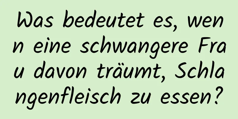 Was bedeutet es, wenn eine schwangere Frau davon träumt, Schlangenfleisch zu essen?