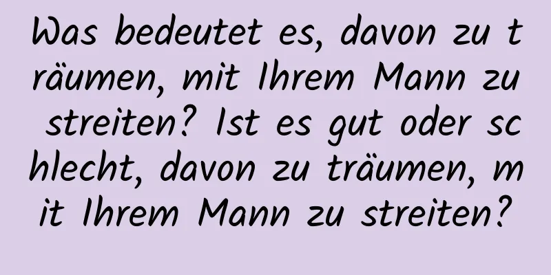 Was bedeutet es, davon zu träumen, mit Ihrem Mann zu streiten? Ist es gut oder schlecht, davon zu träumen, mit Ihrem Mann zu streiten?