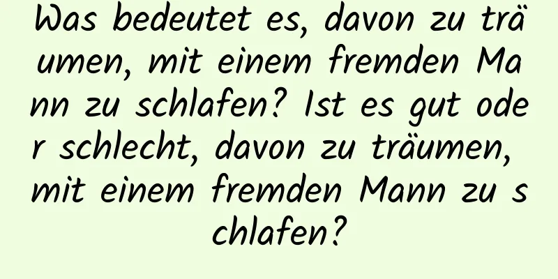 Was bedeutet es, davon zu träumen, mit einem fremden Mann zu schlafen? Ist es gut oder schlecht, davon zu träumen, mit einem fremden Mann zu schlafen?