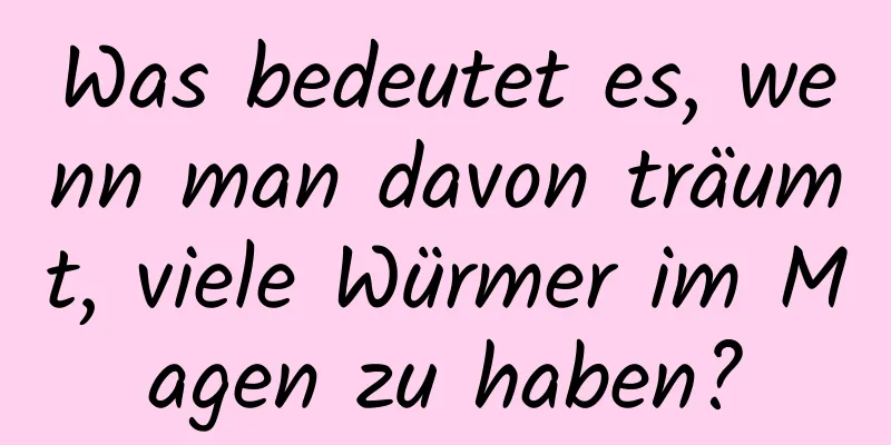 Was bedeutet es, wenn man davon träumt, viele Würmer im Magen zu haben?