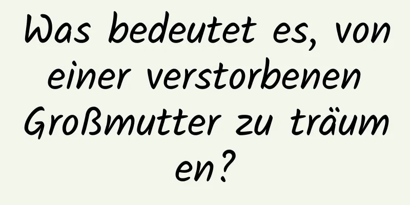 Was bedeutet es, von einer verstorbenen Großmutter zu träumen?