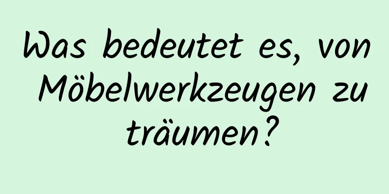 Was bedeutet es, von Möbelwerkzeugen zu träumen?