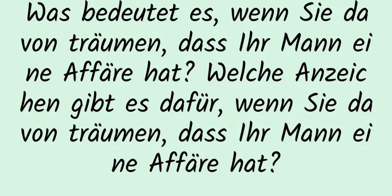 Was bedeutet es, wenn Sie davon träumen, dass Ihr Mann eine Affäre hat? Welche Anzeichen gibt es dafür, wenn Sie davon träumen, dass Ihr Mann eine Affäre hat?