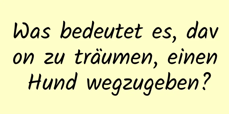 Was bedeutet es, davon zu träumen, einen Hund wegzugeben?