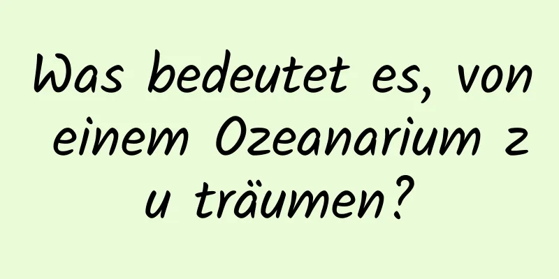 Was bedeutet es, von einem Ozeanarium zu träumen?