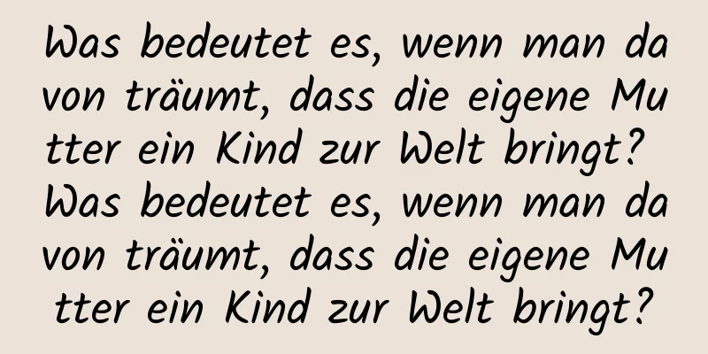 Was bedeutet es, wenn man davon träumt, dass die eigene Mutter ein Kind zur Welt bringt? Was bedeutet es, wenn man davon träumt, dass die eigene Mutter ein Kind zur Welt bringt?