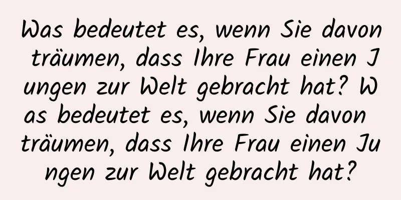 Was bedeutet es, wenn Sie davon träumen, dass Ihre Frau einen Jungen zur Welt gebracht hat? Was bedeutet es, wenn Sie davon träumen, dass Ihre Frau einen Jungen zur Welt gebracht hat?