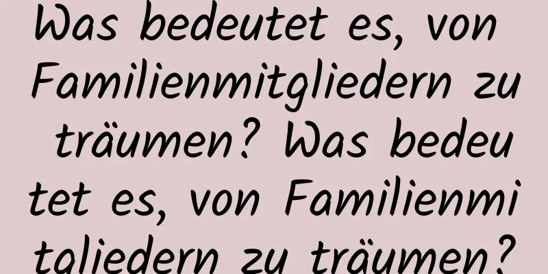 Was bedeutet es, von Familienmitgliedern zu träumen? Was bedeutet es, von Familienmitgliedern zu träumen?