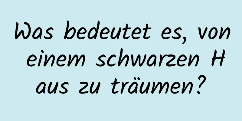 Was bedeutet es, von einem schwarzen Haus zu träumen?