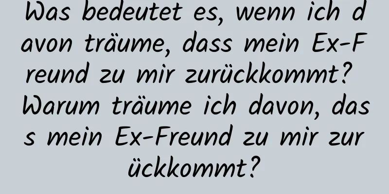 Was bedeutet es, wenn ich davon träume, dass mein Ex-Freund zu mir zurückkommt? Warum träume ich davon, dass mein Ex-Freund zu mir zurückkommt?