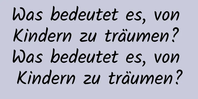 Was bedeutet es, von Kindern zu träumen? Was bedeutet es, von Kindern zu träumen?