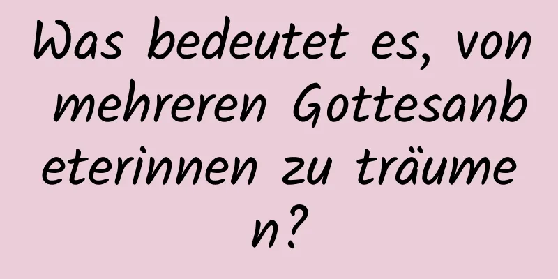 Was bedeutet es, von mehreren Gottesanbeterinnen zu träumen?