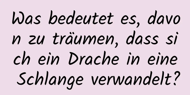 Was bedeutet es, davon zu träumen, dass sich ein Drache in eine Schlange verwandelt?