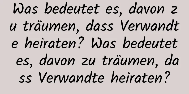 Was bedeutet es, davon zu träumen, dass Verwandte heiraten? Was bedeutet es, davon zu träumen, dass Verwandte heiraten?