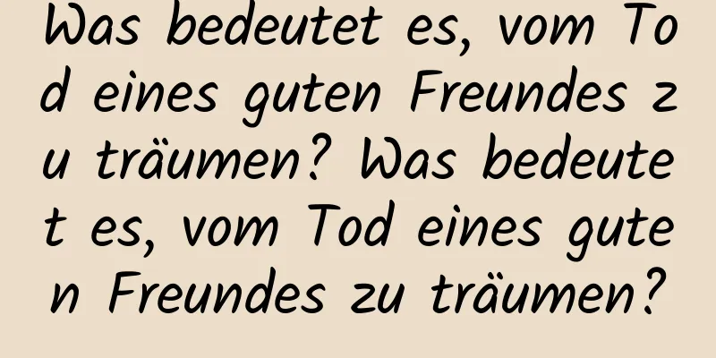 Was bedeutet es, vom Tod eines guten Freundes zu träumen? Was bedeutet es, vom Tod eines guten Freundes zu träumen?