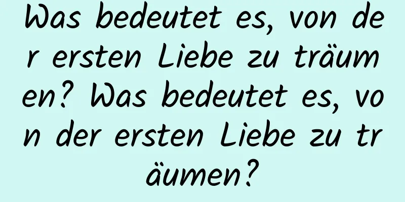 Was bedeutet es, von der ersten Liebe zu träumen? Was bedeutet es, von der ersten Liebe zu träumen?