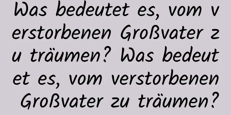 Was bedeutet es, vom verstorbenen Großvater zu träumen? Was bedeutet es, vom verstorbenen Großvater zu träumen?