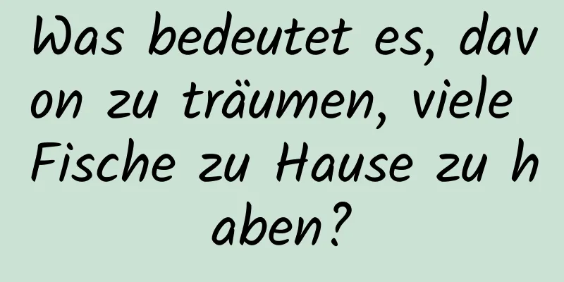 Was bedeutet es, davon zu träumen, viele Fische zu Hause zu haben?