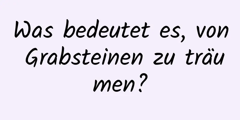 Was bedeutet es, von Grabsteinen zu träumen?