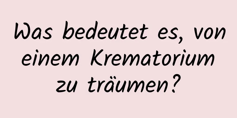 Was bedeutet es, von einem Krematorium zu träumen?