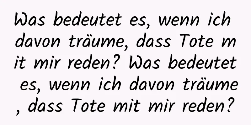 Was bedeutet es, wenn ich davon träume, dass Tote mit mir reden? Was bedeutet es, wenn ich davon träume, dass Tote mit mir reden?