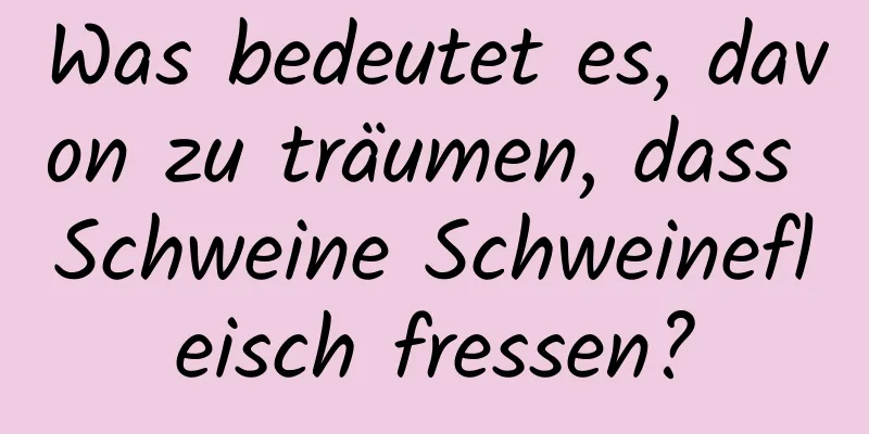 Was bedeutet es, davon zu träumen, dass Schweine Schweinefleisch fressen?