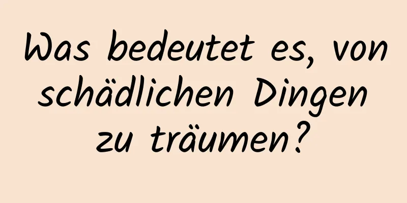 Was bedeutet es, von schädlichen Dingen zu träumen?