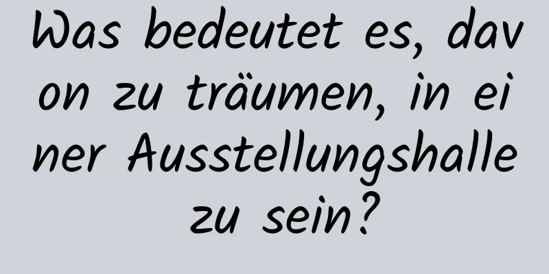 Was bedeutet es, davon zu träumen, in einer Ausstellungshalle zu sein?