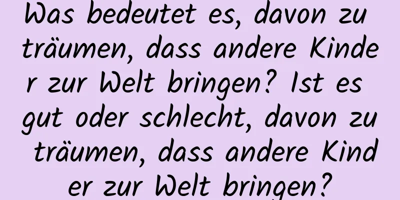 Was bedeutet es, davon zu träumen, dass andere Kinder zur Welt bringen? Ist es gut oder schlecht, davon zu träumen, dass andere Kinder zur Welt bringen?