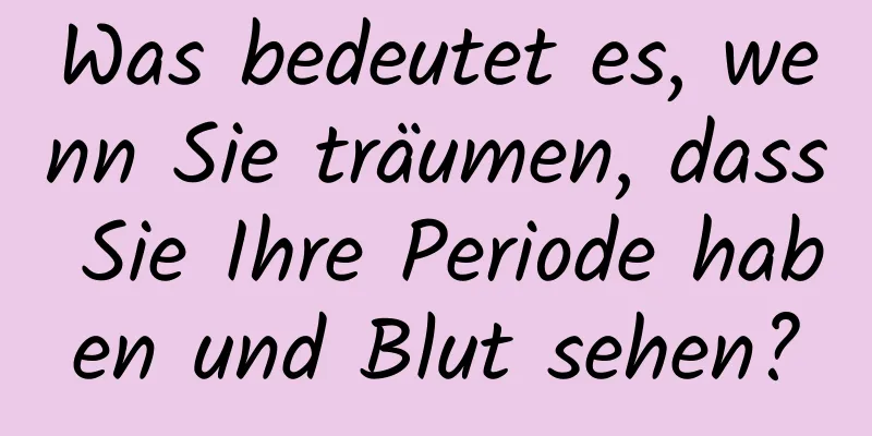 Was bedeutet es, wenn Sie träumen, dass Sie Ihre Periode haben und Blut sehen?