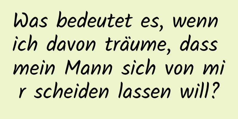 Was bedeutet es, wenn ich davon träume, dass mein Mann sich von mir scheiden lassen will?