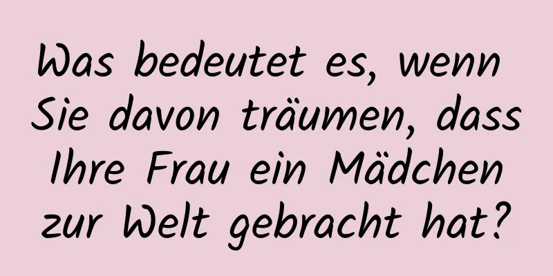 Was bedeutet es, wenn Sie davon träumen, dass Ihre Frau ein Mädchen zur Welt gebracht hat?