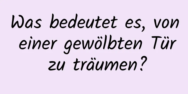 Was bedeutet es, von einer gewölbten Tür zu träumen?