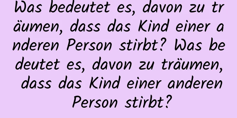 Was bedeutet es, davon zu träumen, dass das Kind einer anderen Person stirbt? Was bedeutet es, davon zu träumen, dass das Kind einer anderen Person stirbt?