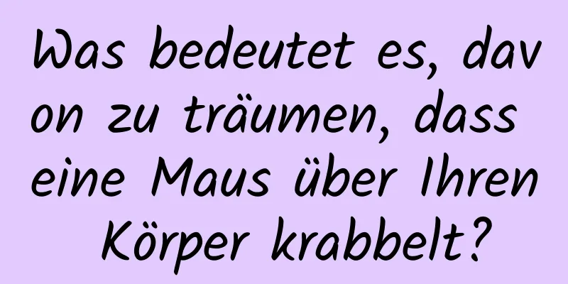 Was bedeutet es, davon zu träumen, dass eine Maus über Ihren Körper krabbelt?