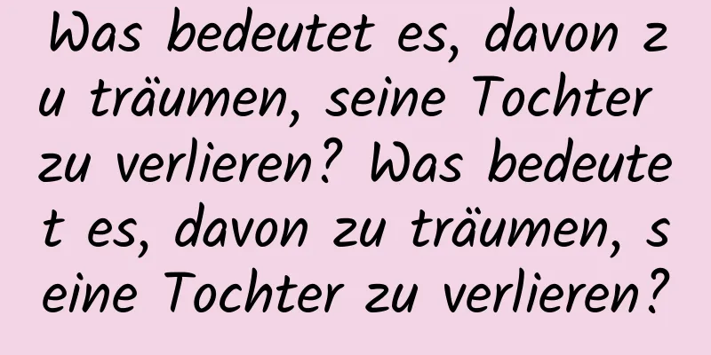 Was bedeutet es, davon zu träumen, seine Tochter zu verlieren? Was bedeutet es, davon zu träumen, seine Tochter zu verlieren?