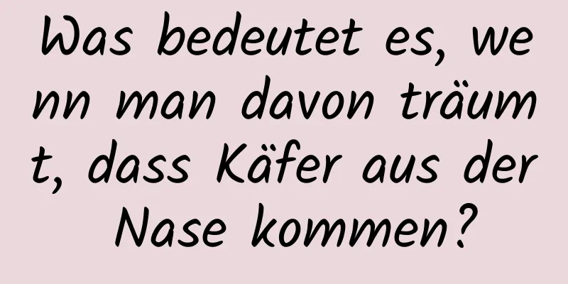 Was bedeutet es, wenn man davon träumt, dass Käfer aus der Nase kommen?