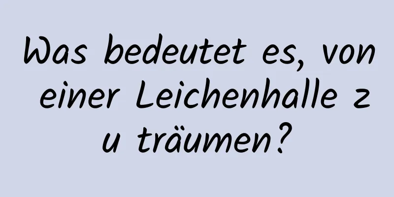 Was bedeutet es, von einer Leichenhalle zu träumen?