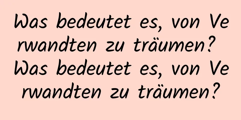 Was bedeutet es, von Verwandten zu träumen? Was bedeutet es, von Verwandten zu träumen?