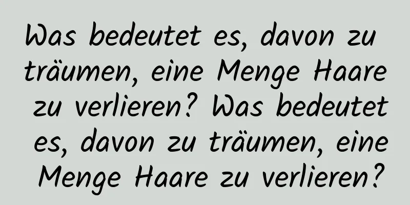 Was bedeutet es, davon zu träumen, eine Menge Haare zu verlieren? Was bedeutet es, davon zu träumen, eine Menge Haare zu verlieren?