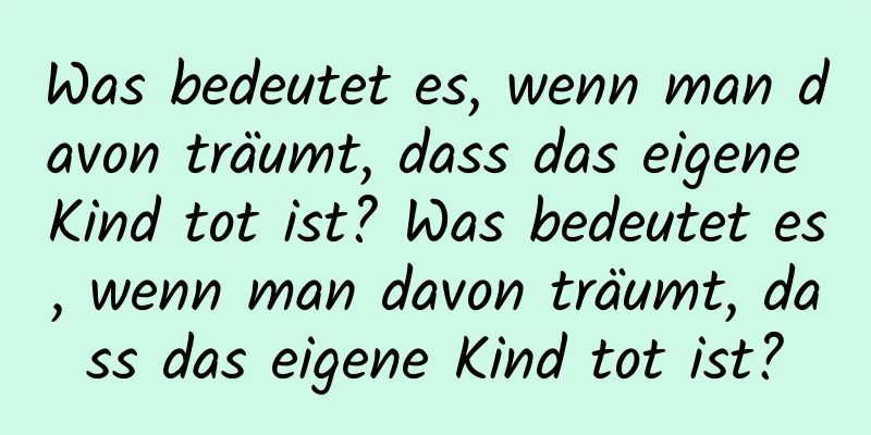 Was bedeutet es, wenn man davon träumt, dass das eigene Kind tot ist? Was bedeutet es, wenn man davon träumt, dass das eigene Kind tot ist?