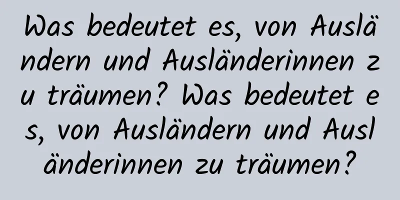 Was bedeutet es, von Ausländern und Ausländerinnen zu träumen? Was bedeutet es, von Ausländern und Ausländerinnen zu träumen?