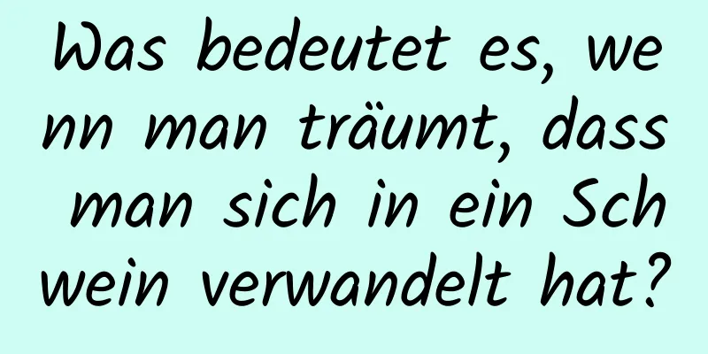 Was bedeutet es, wenn man träumt, dass man sich in ein Schwein verwandelt hat?