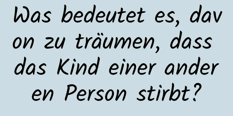 Was bedeutet es, davon zu träumen, dass das Kind einer anderen Person stirbt?