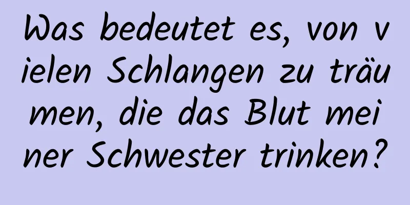 Was bedeutet es, von vielen Schlangen zu träumen, die das Blut meiner Schwester trinken?