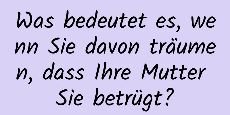 Was bedeutet es, wenn Sie davon träumen, dass Ihre Mutter Sie betrügt?