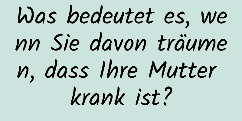 Was bedeutet es, wenn Sie davon träumen, dass Ihre Mutter krank ist?